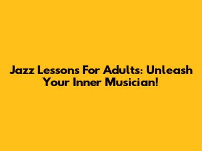 Jazz Lessons For Adults: Unleash Your Inner Musician!