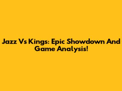 Jazz Vs Kings: Epic Showdown And Game Analysis!