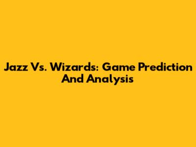 Jazz Vs. Wizards: Game Prediction And Analysis