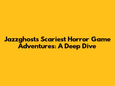 Jazzghost's Scariest Horror Game Adventures: A Deep Dive
