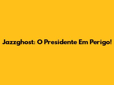Jazzghost: O Presidente Em Perigo!