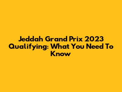 Jeddah Grand Prix 2023 Qualifying: What You Need To Know
