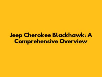 Jeep Cherokee Blackhawk: A Comprehensive Overview