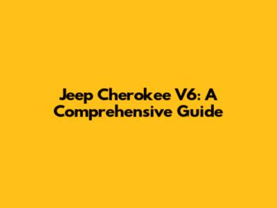 Jeep Cherokee V6: A Comprehensive Guide