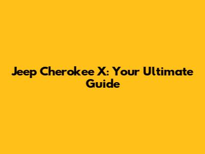 Jeep Cherokee X: Your Ultimate Guide