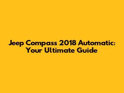 Jeep Compass 2018 Automatic: Your Ultimate Guide