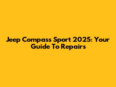 Jeep Compass Sport 2025: Your Guide To Repairs