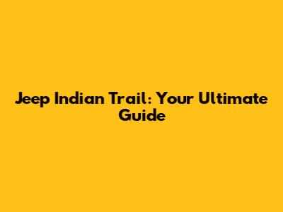 Jeep Indian Trail: Your Ultimate Guide