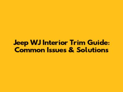 Jeep WJ Interior Trim Guide: Common Issues & Solutions