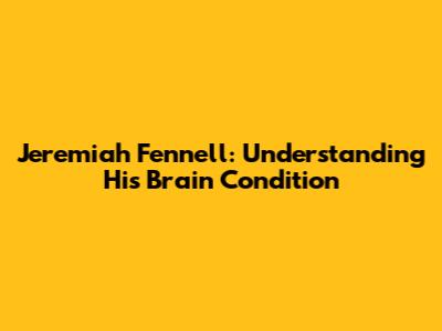 Jeremiah Fennell: Understanding His Brain Condition