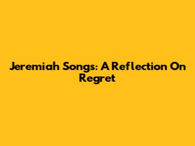 Jeremiah Songs: A Reflection On Regret