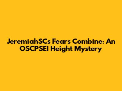 JeremiahSC's Fears Combine: An OSCPSEI Height Mystery