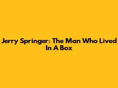 Jerry Springer: The Man Who Lived In A Box