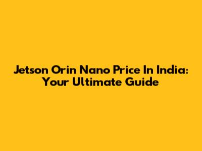Jetson Orin Nano Price In India: Your Ultimate Guide
