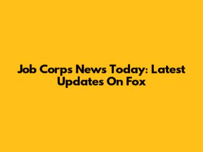 Job Corps News Today: Latest Updates On Fox