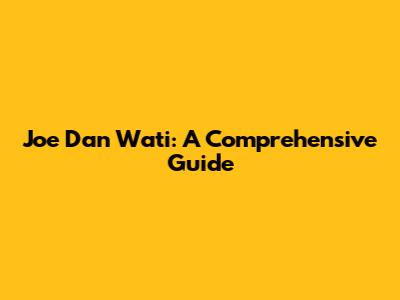 Joe Dan Wati: A Comprehensive Guide