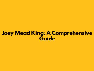 Joey Mead King: A Comprehensive Guide