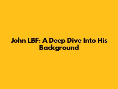 John LBF: A Deep Dive Into His Background
