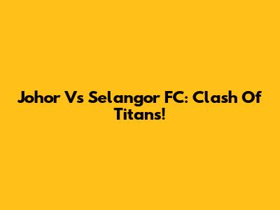 Johor Vs Selangor FC: Clash Of Titans!