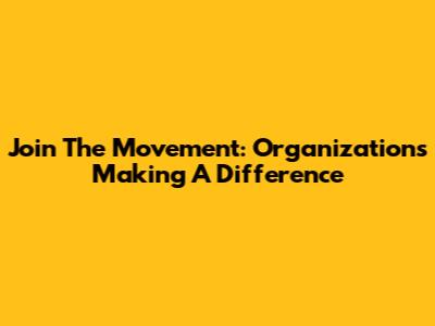Join The Movement: Organizations Making A Difference