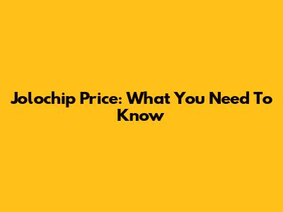Jolochip Price: What You Need To Know