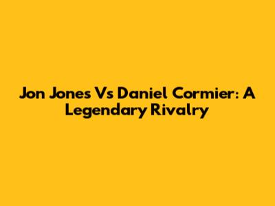 Jon Jones Vs Daniel Cormier: A Legendary Rivalry