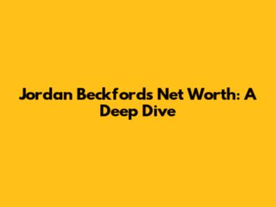 Jordan Beckford's Net Worth: A Deep Dive