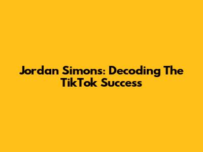 Jordan Simons: Decoding The TikTok Success