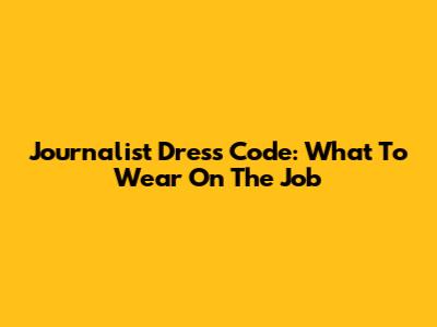 Journalist Dress Code: What To Wear On The Job