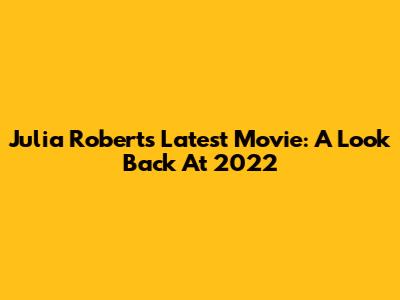 Julia Roberts' Latest Movie: A Look Back At 2022