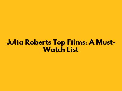 Julia Roberts' Top Films: A Must-Watch List