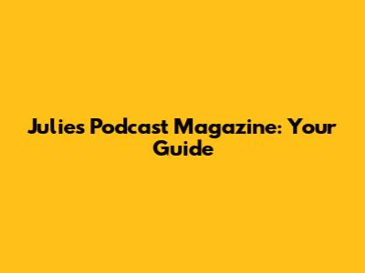 Julie's Podcast Magazine: Your Guide
