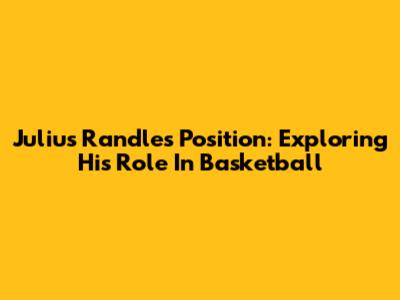 Julius Randle's Position: Exploring His Role In Basketball