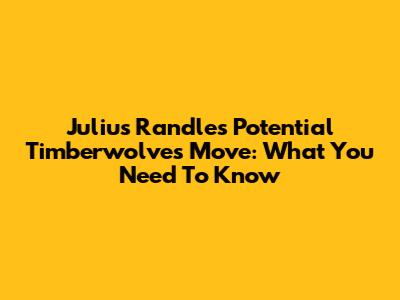 Julius Randle's Potential Timberwolves Move: What You Need To Know