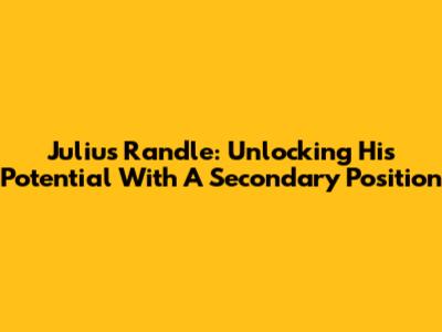 Julius Randle: Unlocking His Potential With A Secondary Position