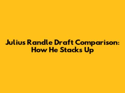 Julius Randle Draft Comparison: How He Stacks Up