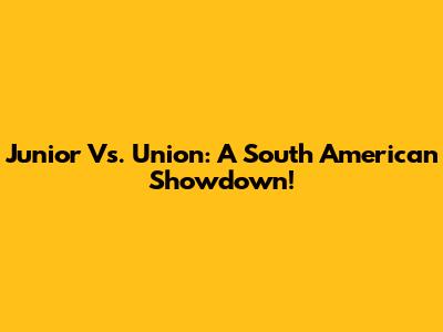 Junior Vs. Union: A South American Showdown!