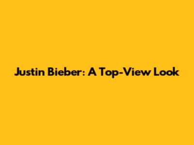 Justin Bieber: A Top-View Look
