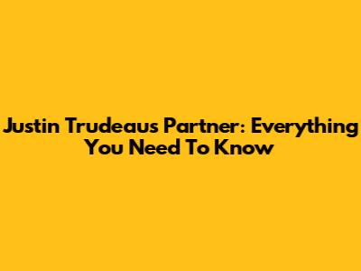 Justin Trudeau's Partner: Everything You Need To Know