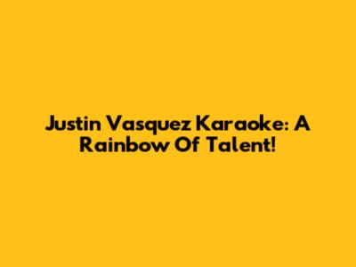 Justin Vasquez Karaoke: A Rainbow Of Talent!