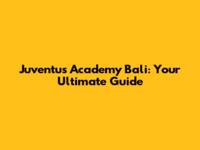Juventus Academy Bali: Your Ultimate Guide