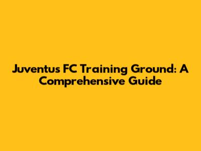 Juventus FC Training Ground: A Comprehensive Guide