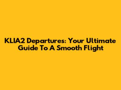 KLIA2 Departures: Your Ultimate Guide To A Smooth Flight