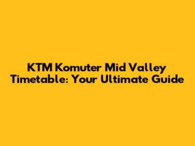KTM Komuter Mid Valley Timetable: Your Ultimate Guide
