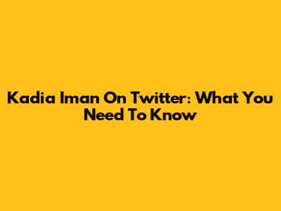 Kadia Iman On Twitter: What You Need To Know