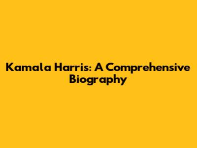 Kamala Harris: A Comprehensive Biography