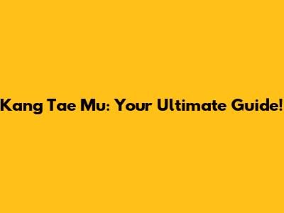 Kang Tae Mu: Your Ultimate Guide!