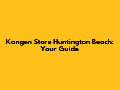 Kangen Store Huntington Beach: Your Guide