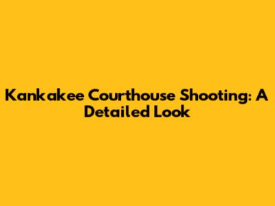 Kankakee Courthouse Shooting: A Detailed Look