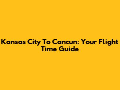 Kansas City To Cancun: Your Flight Time Guide